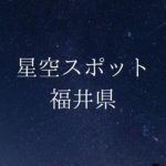 【中部・東海】福井県の綺麗な星空スポット一覧(随時更新)