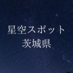 【関東】茨城県の綺麗な星空スポット一覧（随時更新）
