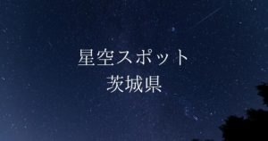 【関東】茨城県の綺麗な星空スポット一覧（随時更新）