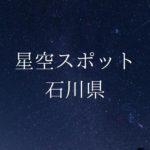 【中部・東海】石川県の綺麗な星空スポット一覧(随時更新)