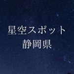 【中部・東海】静岡県の綺麗な星空スポット一覧(随時更新)