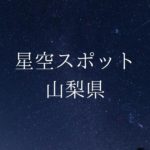 【中部・甲信越】山梨県の綺麗な星空スポット一覧(随時更新)